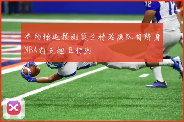 乔约翰逊预测莫兰特若换队将跻身NBA前五控卫行列