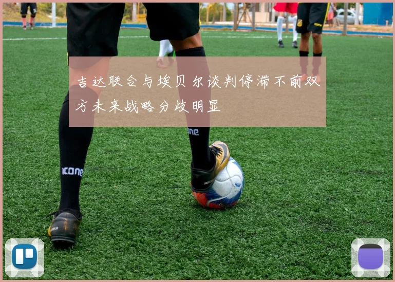 吉达联合与埃贝尔谈判停滞不前双方未来战略分歧明显