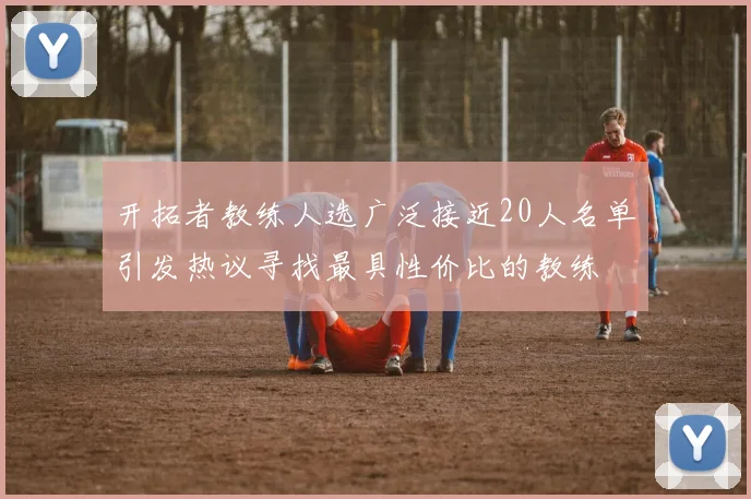 开拓者教练人选广泛接近20人名单引发热议寻找最具性价比的教练