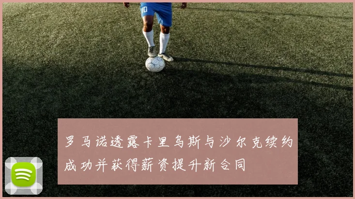 罗马诺透露卡里乌斯与沙尔克续约成功并获得薪资提升新合同