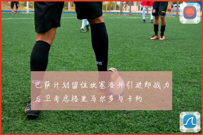 巴萨计划留住坎塞洛并引进即战力后卫考虑格里马尔多与卡约