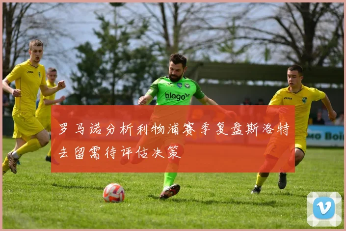 罗马诺分析利物浦赛季复盘斯洛特去留需待评估决策