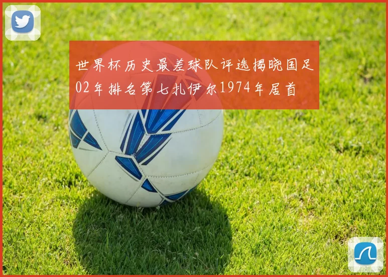 世界杯历史最差球队评选揭晓国足02年排名第七扎伊尔1974年居首