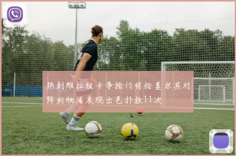 热刺维拉纽卡争抢门将恰基尔其对阵利物浦表现出色扑救11次