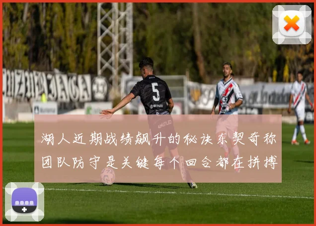 湖人近期战绩飙升的秘诀东契奇称团队防守是关键每个回合都在拼搏