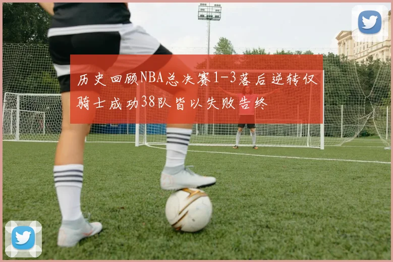 历史回顾NBA总决赛1-3落后逆转仅骑士成功38队皆以失败告终