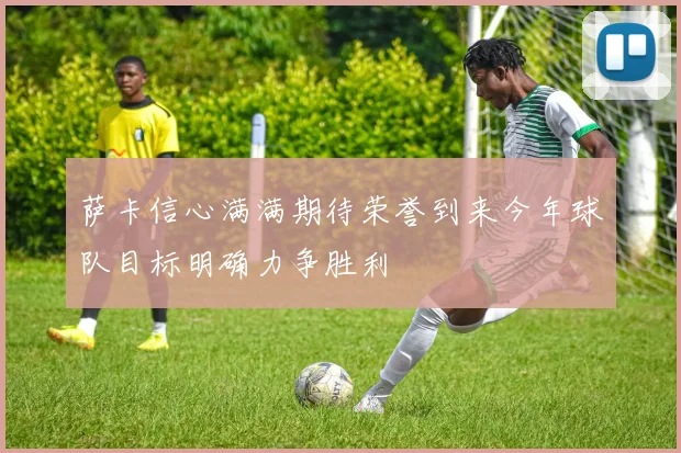 萨卡信心满满期待荣誉到来今年球队目标明确力争胜利