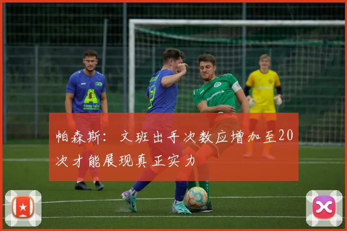 帕森斯：文班出手次数应增加至20次才能展现真正实力