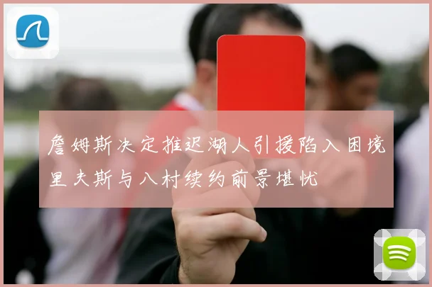 詹姆斯决定推迟湖人引援陷入困境里夫斯与八村续约前景堪忧