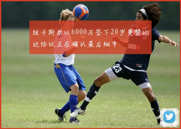 纽卡斯尔以6000万签下20岁曼赞比达协议正在确认最后细节