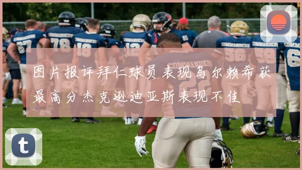 图片报评拜仁球员表现乌尔赖希获最高分杰克逊迪亚斯表现不佳