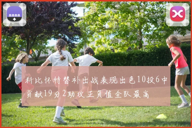 科比怀特替补出战表现出色10投6中贡献19分2助攻正负值全队最高