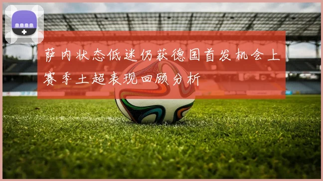 萨内状态低迷仍获德国首发机会上赛季土超表现回顾分析