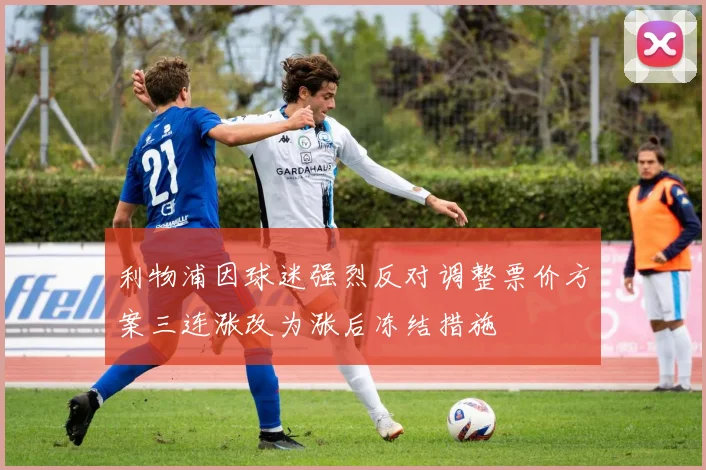 利物浦因球迷强烈反对调整票价方案三连涨改为涨后冻结措施