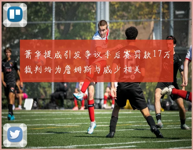 萧华提成引发争议季后赛罚款17万裁判均为詹姆斯与威少相关