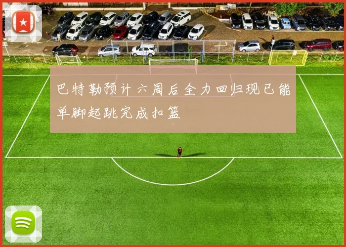 巴特勒预计六周后全力回归现已能单脚起跳完成扣篮