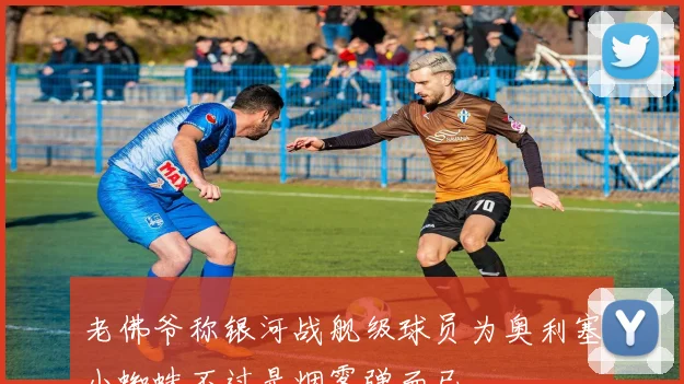 老佛爷称银河战舰级球员为奥利塞小蜘蛛不过是烟雾弹而已
