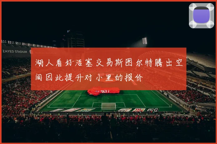 湖人看好活塞交易斯图尔特腾出空间因此提升对小里的报价