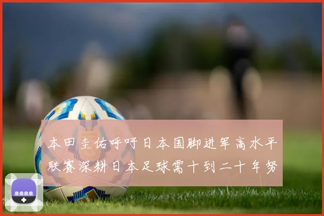 本田圭佑呼吁日本国脚进军高水平联赛深耕日本足球需十到二十年努力