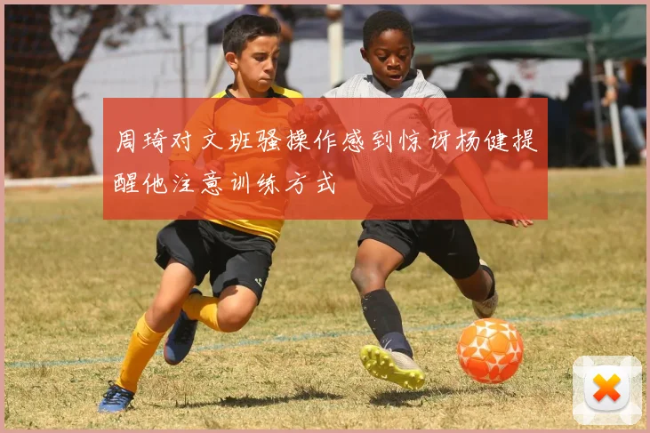周琦对文班骚操作感到惊讶杨健提醒他注意训练方式