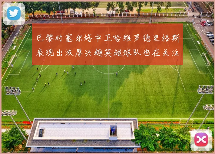 巴黎对塞尔塔中卫哈维罗德里格斯表现出浓厚兴趣英超球队也在关注他