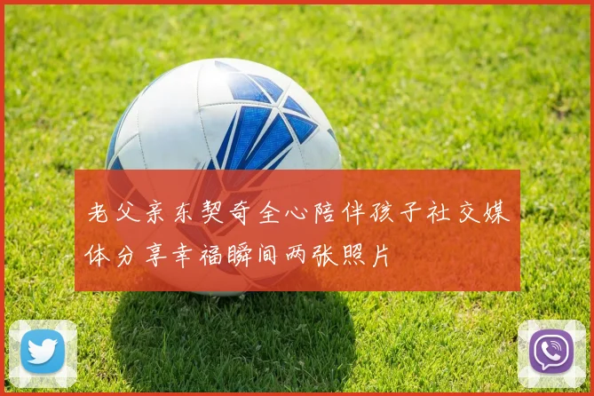 老父亲东契奇全心陪伴孩子社交媒体分享幸福瞬间两张照片