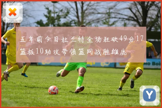 五年前今日杜兰特全场狂砍49分17篮板10助攻带领篮网战胜雄鹿