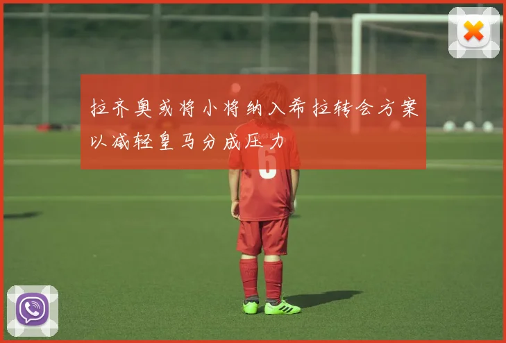 拉齐奥或将小将纳入希拉转会方案以减轻皇马分成压力