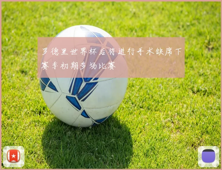 罗德里世界杯后将进行手术缺席下赛季初期多场比赛