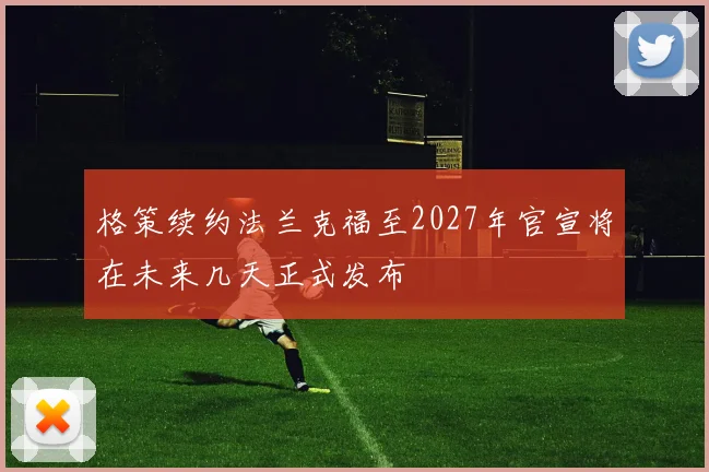 格策续约法兰克福至2027年官宣将在未来几天正式发布