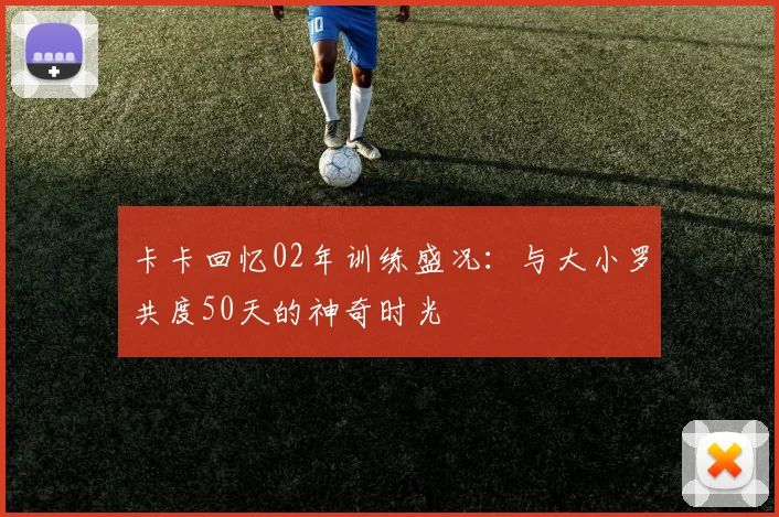 卡卡回忆02年训练盛况：与大小罗共度50天的神奇时光