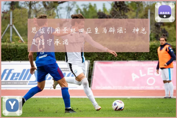 恩佐引用圣经回应皇马辟谣：神总是信守承诺