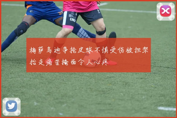 梅萨乌迪争抢皮球不慎受伤被担架抬走痛苦掩面令人心疼