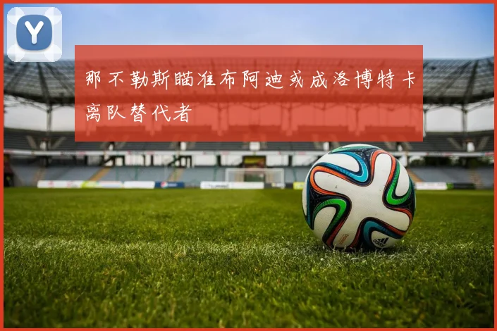 那不勒斯瞄准布阿迪或成洛博特卡离队替代者