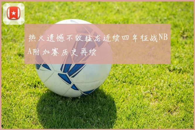 热火遗憾不敌猛龙连续四年征战NBA附加赛历史再续