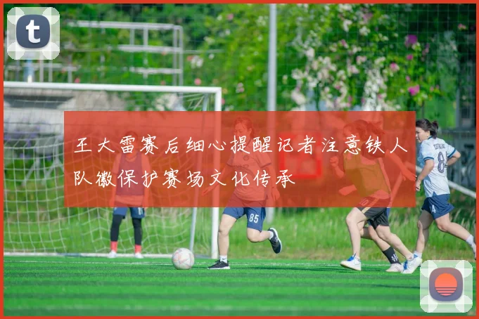 王大雷赛后细心提醒记者注意铁人队徽保护赛场文化传承