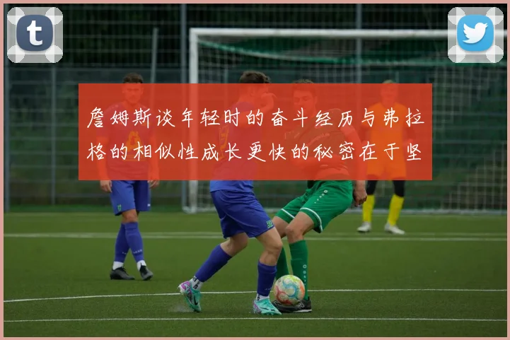 詹姆斯谈年轻时的奋斗经历与弗拉格的相似性成长更快的秘密在于坚持与磨炼
