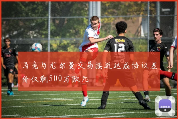 马竞与尤尔曼交易接近达成协议差价仅剩500万欧元